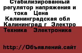 Стабилизированный регулятор напряжения и тока › Цена ­ 300 - Калининградская обл., Калининград г. Электро-Техника » Электроника   